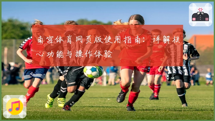 南宫体育网页版使用指南：详解核心功能与操作体验