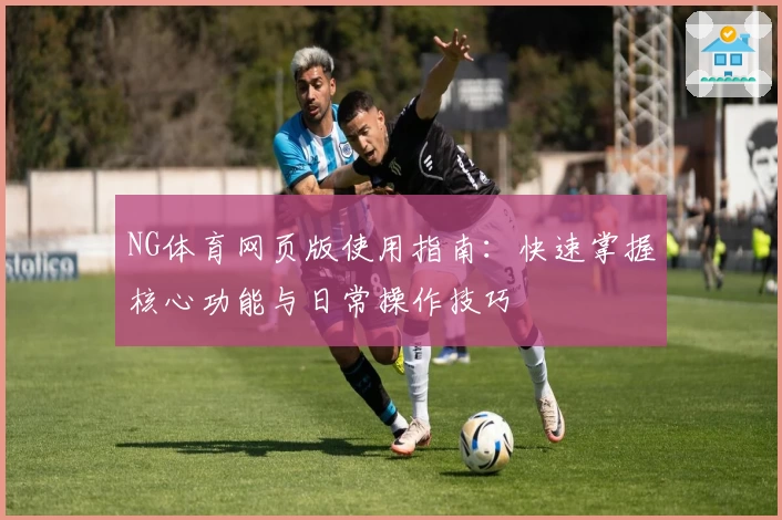 NG体育网页版使用指南：快速掌握核心功能与日常操作技巧
