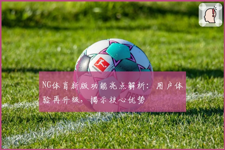 NG体育新版功能亮点解析：用户体验再升级，揭示核心优势