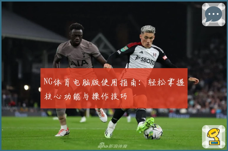 NG体育电脑版使用指南：轻松掌握核心功能与操作技巧