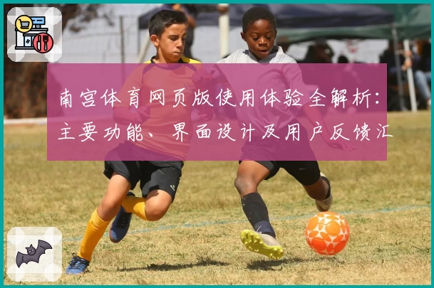 南宫体育网页版使用体验全解析：主要功能、界面设计及用户反馈汇总