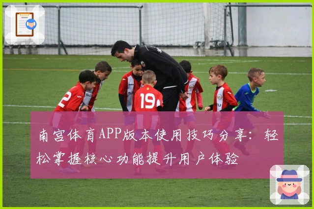 南宫体育APP版本使用技巧分享：轻松掌握核心功能提升用户体验