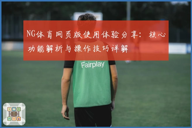 NG体育网页版使用体验分享：核心功能解析与操作技巧详解