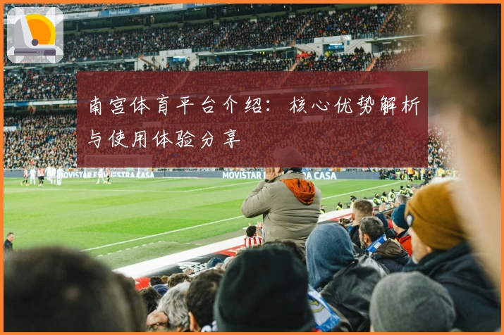南宫体育平台介绍：核心优势解析与使用体验分享