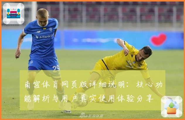 南宫体育网页版详细说明：核心功能解析与用户真实使用体验分享