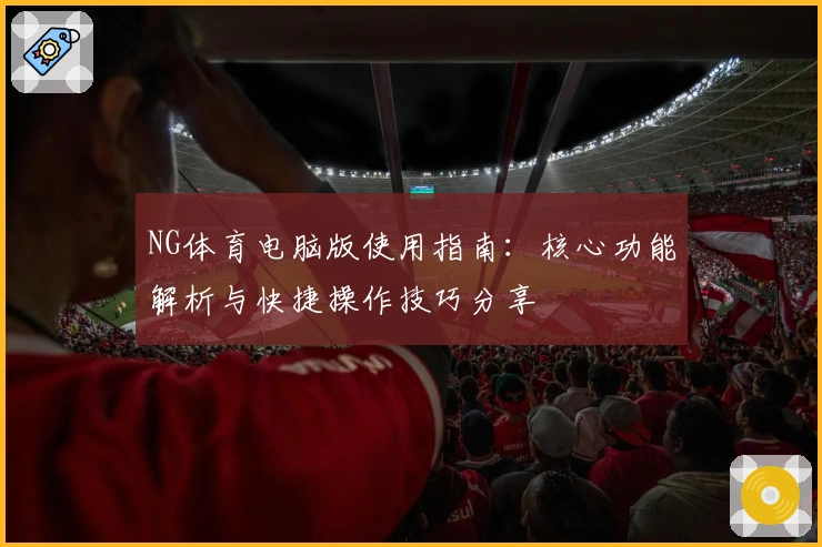 NG体育电脑版使用指南：核心功能解析与快捷操作技巧分享