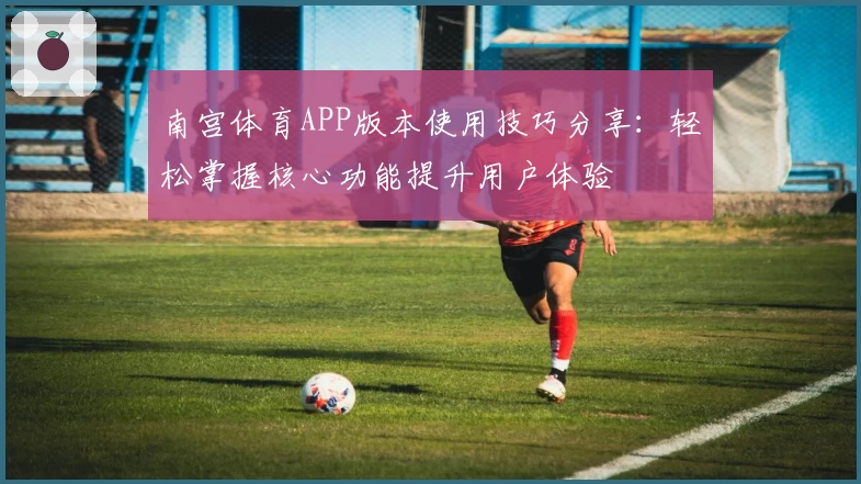 南宫体育APP版本使用技巧分享：轻松掌握核心功能提升用户体验