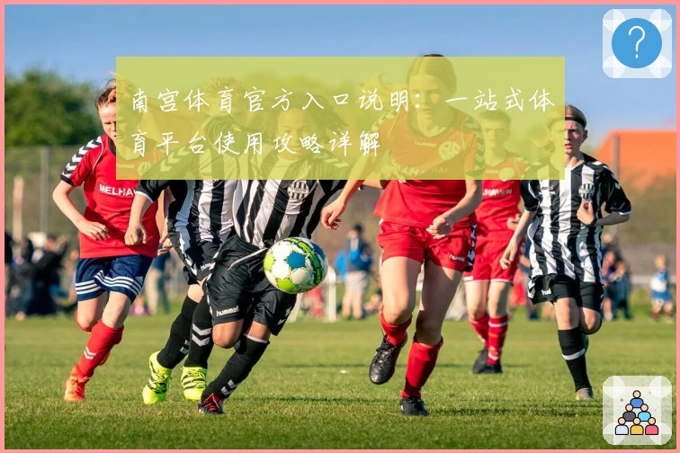 南宫体育官方入口说明：一站式体育平台使用攻略详解