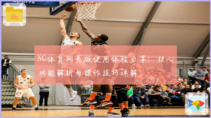 NG体育网页版使用体验分享：核心功能解析与操作技巧详解