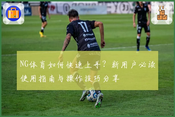 NG体育如何快速上手？新用户必读使用指南与操作技巧分享