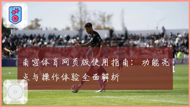 南宫体育网页版使用指南：功能亮点与操作体验全面解析