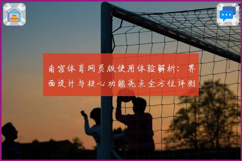 南宫体育网页版使用体验解析：界面设计与核心功能亮点全方位评测