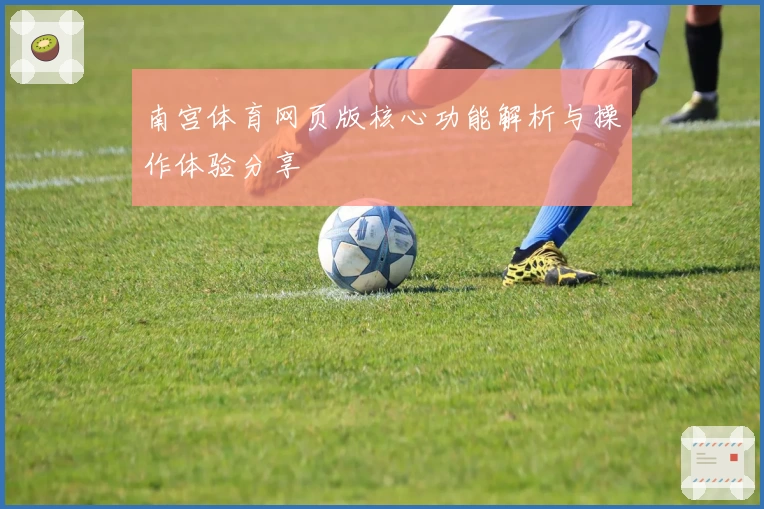 南宫体育网页版核心功能解析与操作体验分享