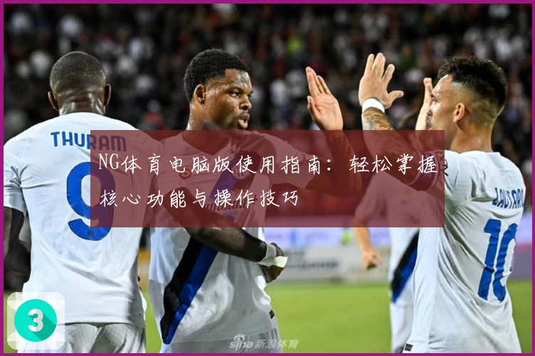 NG体育电脑版使用指南：轻松掌握核心功能与操作技巧