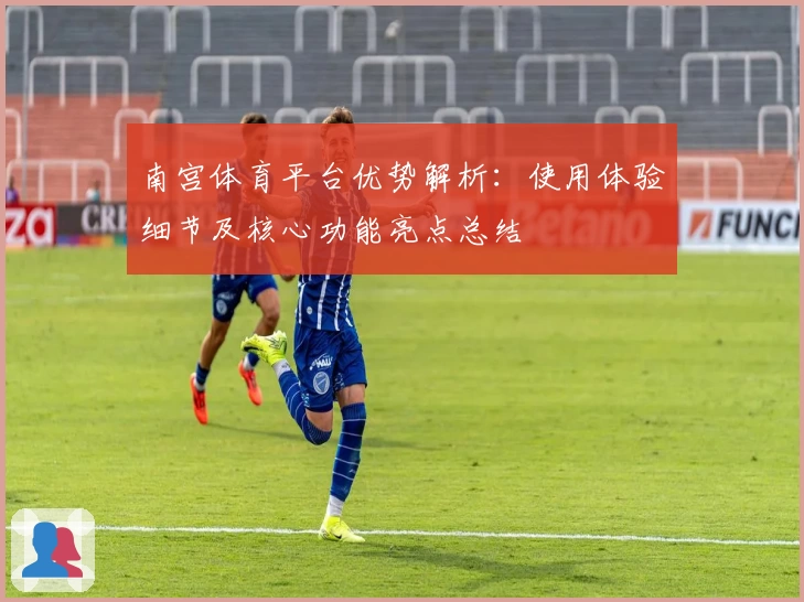 南宫体育平台优势解析：使用体验细节及核心功能亮点总结