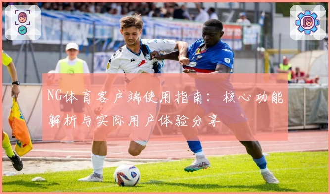 NG体育客户端使用指南：核心功能解析与实际用户体验分享