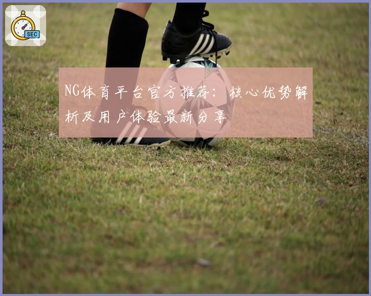 NG体育平台官方推荐：核心优势解析及用户体验最新分享