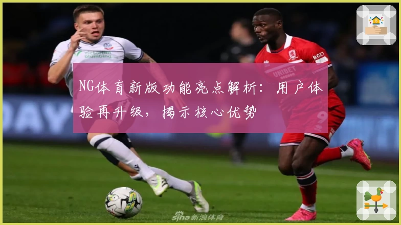 NG体育新版功能亮点解析：用户体验再升级，揭示核心优势