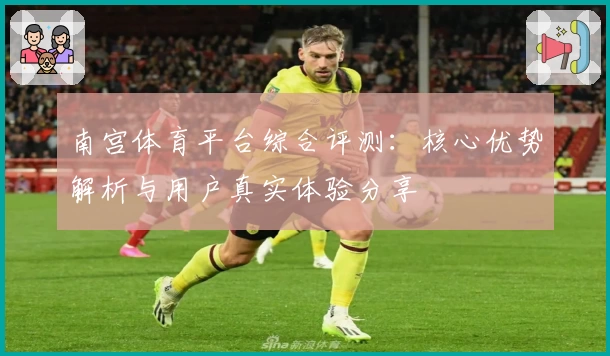南宫体育平台综合评测：核心优势解析与用户真实体验分享