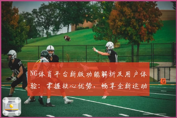 NG体育平台新版功能解析及用户体验：掌握核心优势，畅享全新运动视界