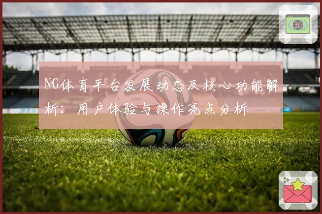 NG体育平台发展动态及核心功能解析：用户体验与操作亮点分析