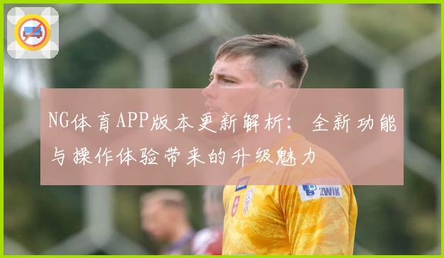 NG体育APP版本更新解析：全新功能与操作体验带来的升级魅力