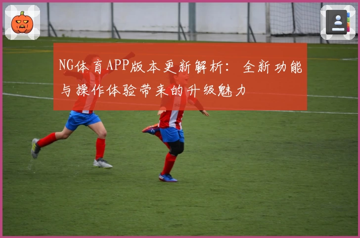 NG体育APP版本更新解析：全新功能与操作体验带来的升级魅力