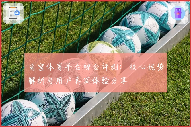 南宫体育平台综合评测：核心优势解析与用户真实体验分享