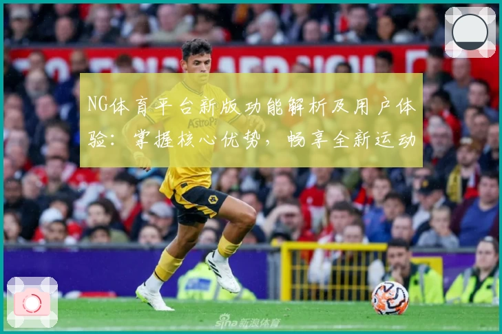 NG体育平台新版功能解析及用户体验：掌握核心优势，畅享全新运动视界