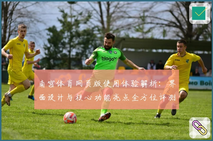 南宫体育网页版使用体验解析：界面设计与核心功能亮点全方位评测